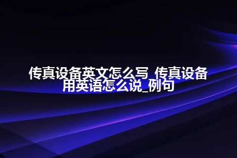 传真设备英文怎么写_传真设备用英语怎么说_例句