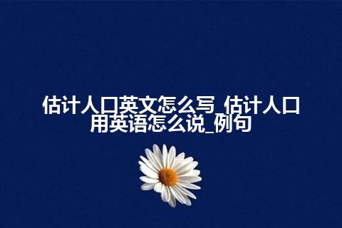 估计人口英文怎么写_估计人口用英语怎么说_例句