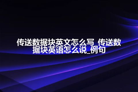 传送数据块英文怎么写_传送数据块英语怎么说_例句