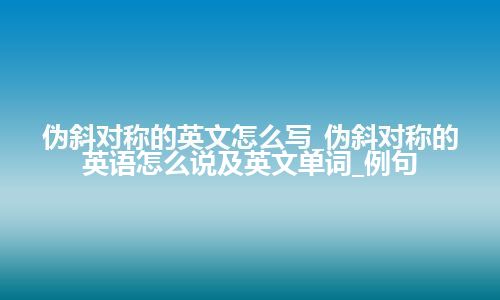 伪斜对称的英文怎么写_伪斜对称的英语怎么说及英文单词_例句