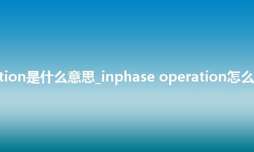 inphase operation是什么意思_inphase operation怎么翻译及发音_用法