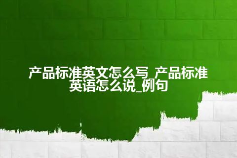 产品标准英文怎么写_产品标准英语怎么说_例句