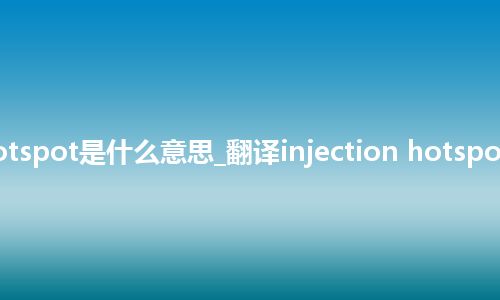 injection hotspot是什么意思_翻译injection hotspot的意思_用法