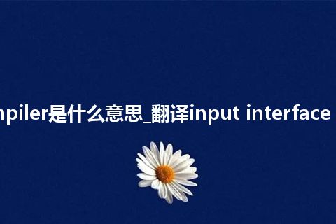 input interface in a compiler是什么意思_翻译input interface in a compiler的意思_用法