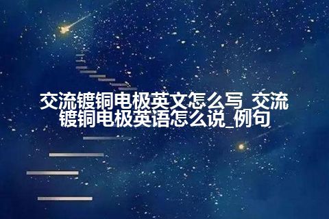 交流镀铜电极英文怎么写_交流镀铜电极英语怎么说_例句