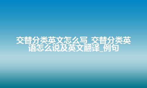 交替分类英文怎么写_交替分类英语怎么说及英文翻译_例句