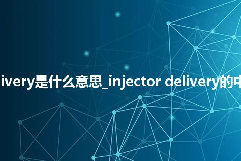 injector delivery是什么意思_injector delivery的中文释义_用法