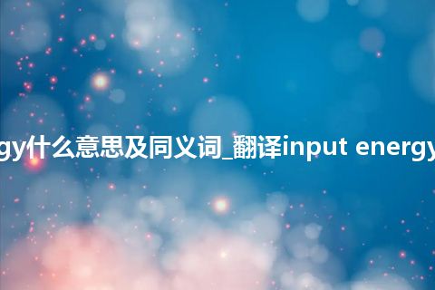 input energy什么意思及同义词_翻译input energy的意思_用法