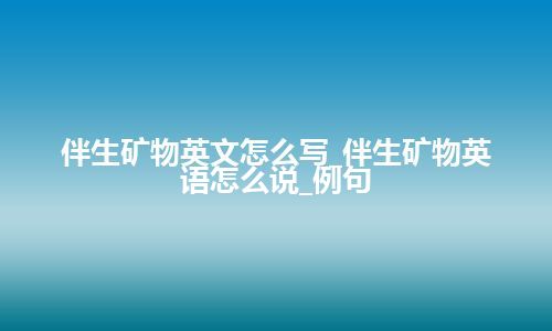 伴生矿物英文怎么写_伴生矿物英语怎么说_例句