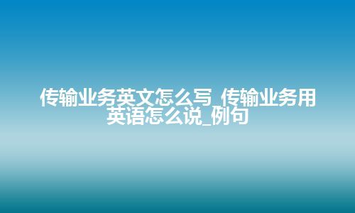 传输业务英文怎么写_传输业务用英语怎么说_例句