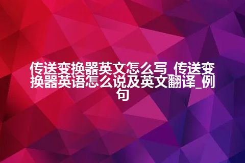 传送变换器英文怎么写_传送变换器英语怎么说及英文翻译_例句