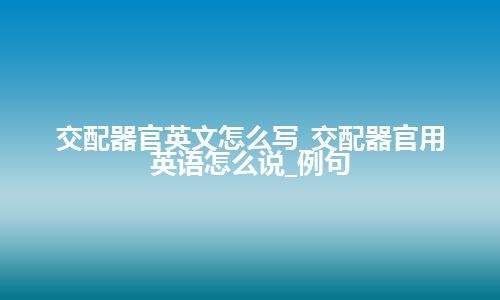 交配器官英文怎么写_交配器官用英语怎么说_例句