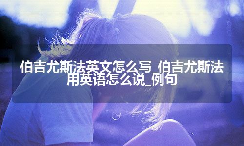 伯吉尤斯法英文怎么写_伯吉尤斯法用英语怎么说_例句