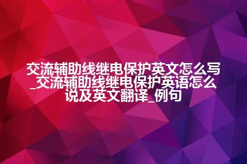 交流辅助线继电保护英文怎么写_交流辅助线继电保护英语怎么说及英文翻译_例句