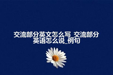 交流部分英文怎么写_交流部分英语怎么说_例句