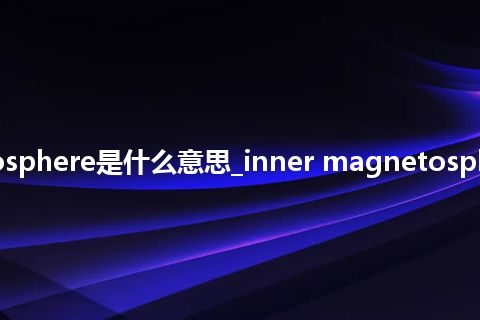 inner magnetosphere是什么意思_inner magnetosphere的意思_用法