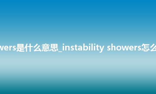 instability showers是什么意思_instability showers怎么翻译及发音_用法