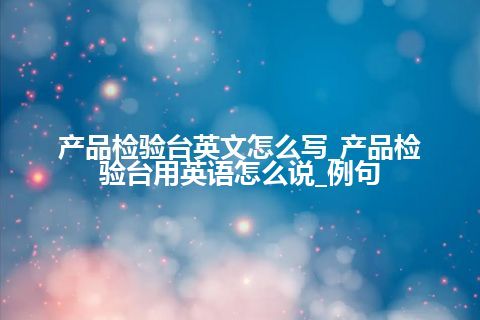 产品检验台英文怎么写_产品检验台用英语怎么说_例句