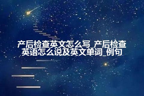 产后检查英文怎么写_产后检查英语怎么说及英文单词_例句