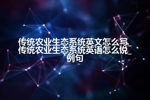 传统农业生态系统英文怎么写_传统农业生态系统英语怎么说_例句