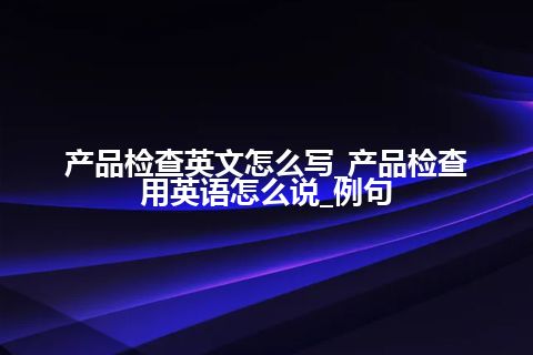 产品检查英文怎么写_产品检查用英语怎么说_例句