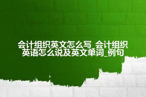 会计组织英文怎么写_会计组织英语怎么说及英文单词_例句