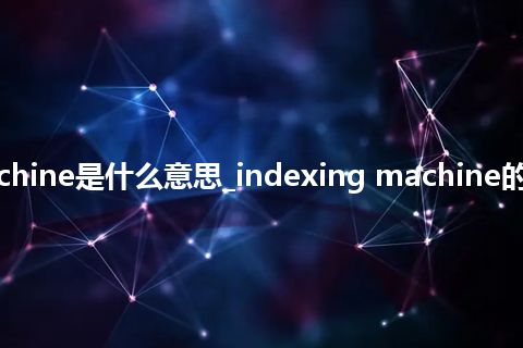 indexing machine是什么意思_indexing machine的中文释义_用法