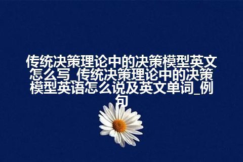 传统决策理论中的决策模型英文怎么写_传统决策理论中的决策模型英语怎么说及英文单词_例句