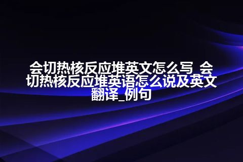 会切热核反应堆英文怎么写_会切热核反应堆英语怎么说及英文翻译_例句