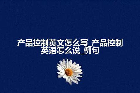 产品控制英文怎么写_产品控制英语怎么说_例句