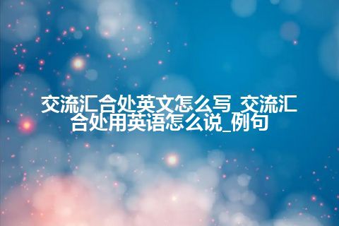 交流汇合处英文怎么写_交流汇合处用英语怎么说_例句