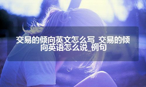 交易的倾向英文怎么写_交易的倾向英语怎么说_例句