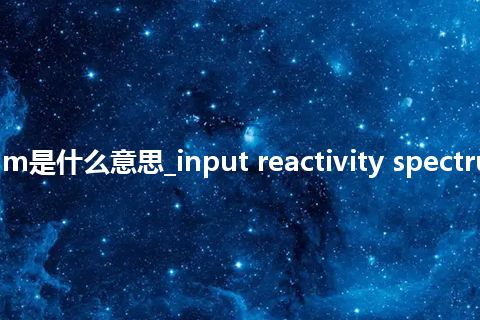 input reactivity spectrum是什么意思_input reactivity spectrum的中文翻译及音标_用法