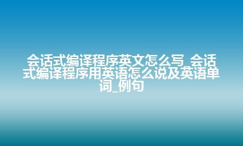 会话式编译程序英文怎么写_会话式编译程序用英语怎么说及英语单词_例句