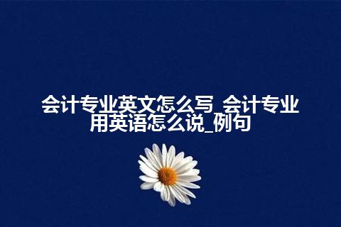 会计专业英文怎么写_会计专业用英语怎么说_例句