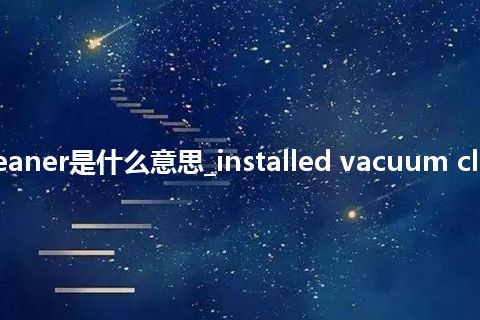 installed vacuum cleaner是什么意思_installed vacuum cleaner的中文释义_用法