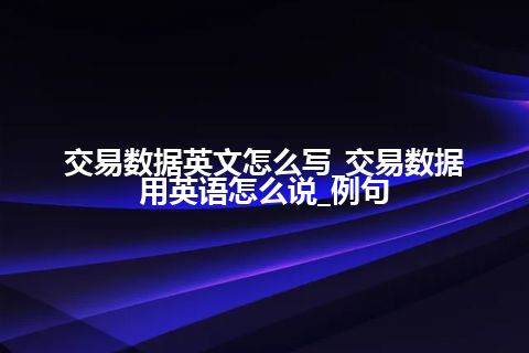 交易数据英文怎么写_交易数据用英语怎么说_例句