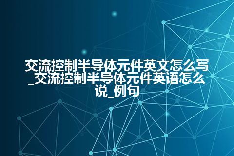 交流控制半导体元件英文怎么写_交流控制半导体元件英语怎么说_例句