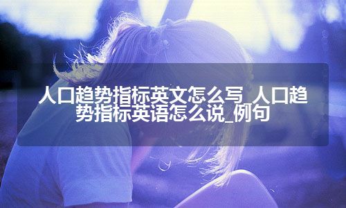 人口趋势指标英文怎么写_人口趋势指标英语怎么说_例句