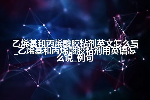 乙烯基和丙烯酸胶粘剂英文怎么写_乙烯基和丙烯酸胶粘剂用英语怎么说_例句