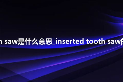 inserted tooth saw是什么意思_inserted tooth saw的中文释义_用法