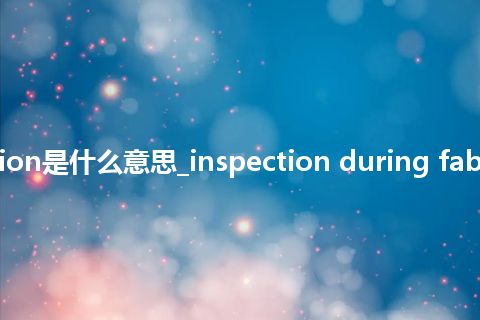 inspection during fabrication是什么意思_inspection during fabrication怎么翻译及发音_用法