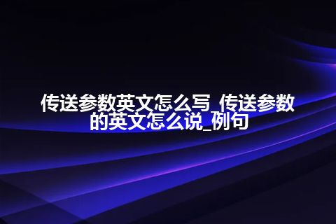 传送参数英文怎么写_传送参数的英文怎么说_例句