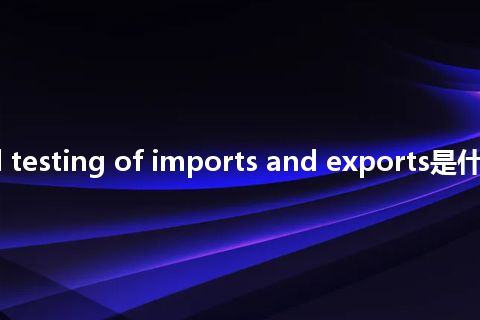 inspection and testing of imports and exports是什么意思_中文意思