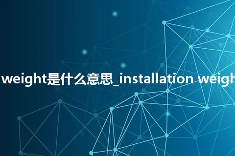 installation weight是什么意思_installation weight的意思_用法