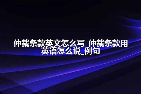 仲裁条款英文怎么写_仲裁条款用英语怎么说_例句