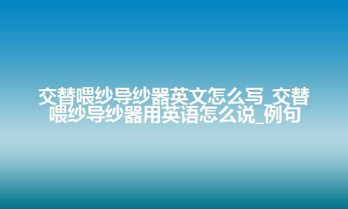 交替喂纱导纱器英文怎么写_交替喂纱导纱器用英语怎么说_例句