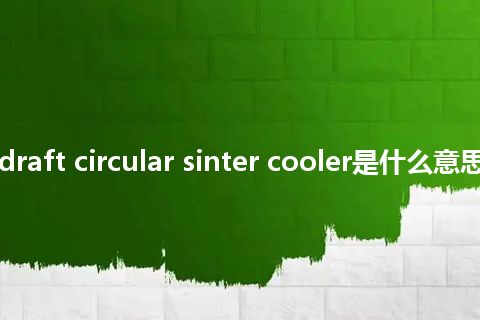 induced draft circular sinter cooler是什么意思_中文意思