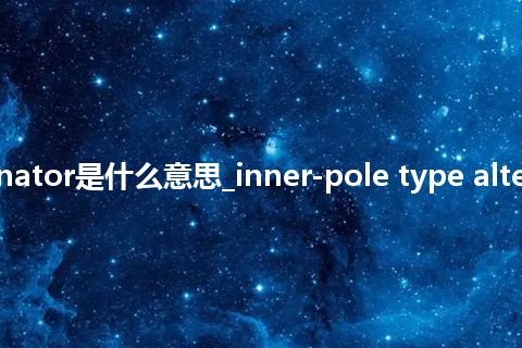 inner-pole type alternator是什么意思_inner-pole type alternator的中文意思_用法