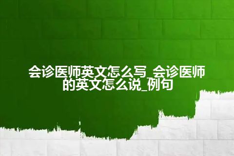 会诊医师英文怎么写_会诊医师的英文怎么说_例句